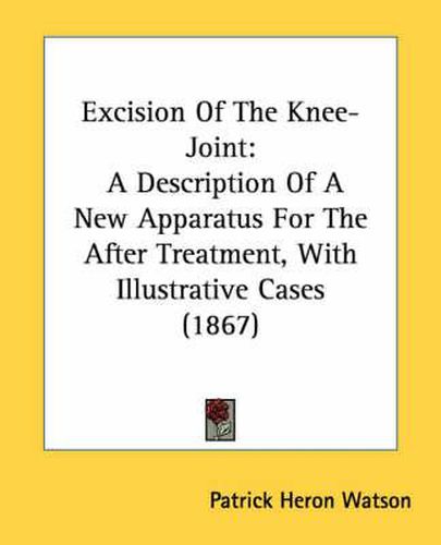 Cover image for Excision of the Knee-Joint: A Description of a New Apparatus for the After Treatment, with Illustrative Cases (1867)