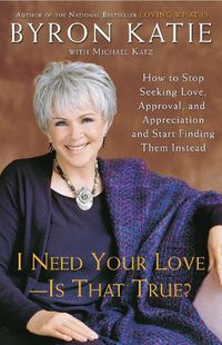 Cover image for I Need Your Love - Is That True?: How to Stop Seeking Love, Approval, and Appreciation and Start Finding Them Instead