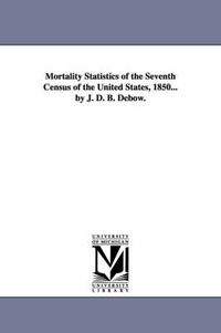 Cover image for Mortality Statistics of the Seventh Census of the United States, 1850... by J. D. B. Debow.