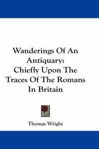 Cover image for Wanderings of an Antiquary: Chiefly Upon the Traces of the Romans in Britain