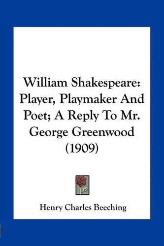 William Shakespeare: Player, Playmaker and Poet; A Reply to Mr. George Greenwood (1909)