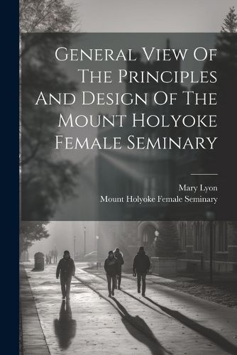 Cover image for General View Of The Principles And Design Of The Mount Holyoke Female Seminary