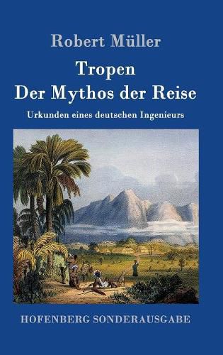 Tropen. Der Mythos der Reise: Urkunden eines deutschen Ingenieurs