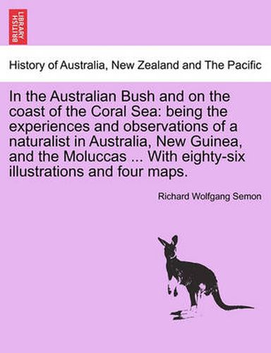 Cover image for In the Australian Bush and on the Coast of the Coral Sea: Being the Experiences and Observations of a Naturalist in Australia, New Guinea, and the Moluccas ... with Eighty-Six Illustrations and Four Maps.