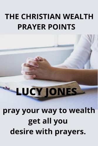 The Christian Wealth Prayer Points: Pray Your Way To Wealth. Get All You desire with prayers