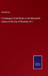 Cover image for A Catalogue of the Books in the Mercantile Library of the City of Brooklyn, N.Y.