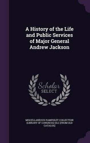 Cover image for A History of the Life and Public Services of Major General Andrew Jackson
