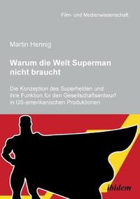 Cover image for Warum die Welt Superman nicht braucht. Die Konzeption des Superhelden und ihre Funktion f r den Gesellschaftsentwurf in US-amerikanischen Filmproduktionen