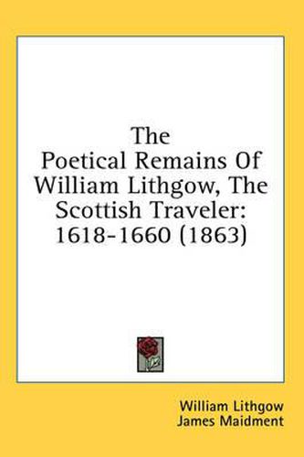 Cover image for The Poetical Remains of William Lithgow, the Scottish Traveler: 1618-1660 (1863)