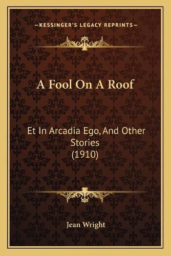 A Fool on a Roof: Et in Arcadia Ego, and Other Stories (1910)