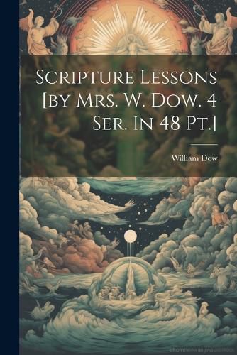 Scripture Lessons [by Mrs. W. Dow. 4 Ser. In 48 Pt.]