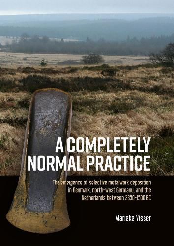 Cover image for A Completely Normal Practice: The Emergence of Selective Metalwork Deposition in Denmark, North-west Germany, and the Netherlands between 2350-1500 BC