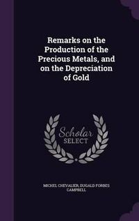 Cover image for Remarks on the Production of the Precious Metals, and on the Depreciation of Gold