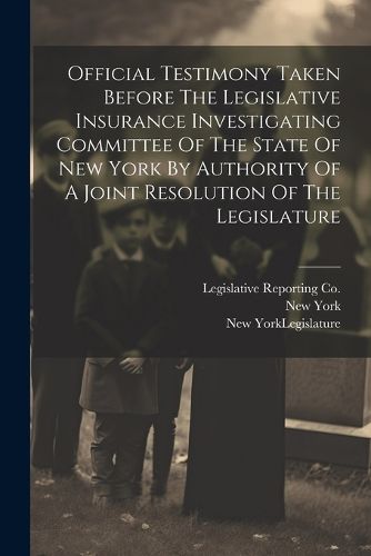 Cover image for Official Testimony Taken Before The Legislative Insurance Investigating Committee Of The State Of New York By Authority Of A Joint Resolution Of The Legislature