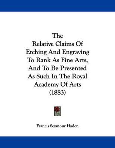 Cover image for The Relative Claims of Etching and Engraving to Rank as Fine Arts, and to Be Presented as Such in the Royal Academy of Arts (1883)