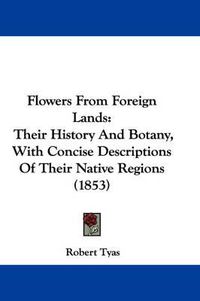 Cover image for Flowers From Foreign Lands: Their History And Botany, With Concise Descriptions Of Their Native Regions (1853)