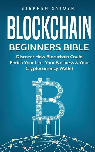 Cover image for Blockchain Beginners Bible: Discover How Blockchain Could Enrich Your Life, Your Business & Your Cryptocurrency Wallet