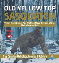 Cover image for Old Yellow Top / Sasquatch - Yellow-Haired Giant Ape That Can Move Between Worlds Mythology for Kids True Canadian Mythology, Legends & Folklore