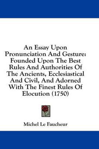 Cover image for An Essay Upon Pronunciation and Gesture: Founded Upon the Best Rules and Authorities of the Ancients, Ecclesiastical and Civil, and Adorned with the Finest Rules of Elocution (1750)