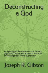 Cover image for Deconstructing a God: An Apocalyptic Revelation on the Kemetic (Egyptian) Origins and Historical Evolution of Psychogenetic White Supremacy