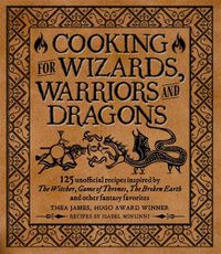 Cover image for Cooking for Wizards, Warriors and Dragons: 125 unofficial recipes inspired by The Witcher, Game of Thrones, The Wheel of Time, The Broken Earth and other fantasy favorites