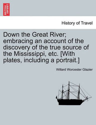 Cover image for Down the Great River; Embracing an Account of the Discovery of the True Source of the Mississippi, Etc. [With Plates, Including a Portrait.]