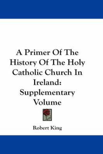Cover image for A Primer of the History of the Holy Catholic Church in Ireland: Supplementary Volume
