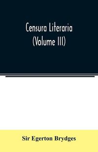 Cover image for Censura literaria: containing titles, abstracts, and opinions of old English books: with original disquisitions, articles of biography, and other literary antiquities (Volume III)