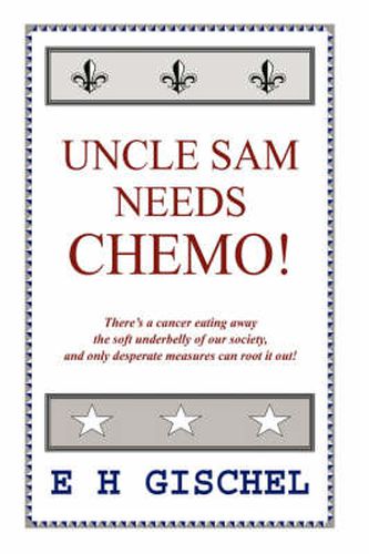 Uncle Sam Needs Chemo!: There's a Cancer Eating Away the Soft Underbelly of Our Society, and Only Desperate Measures Can Root it Out!