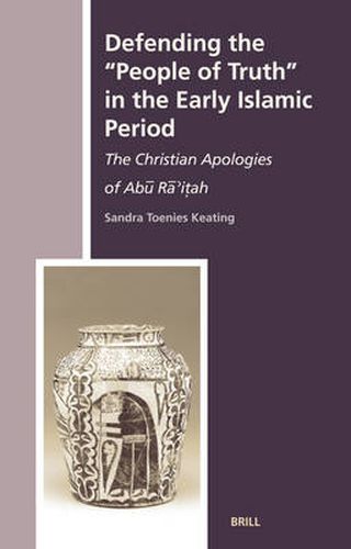 Defending the  People of Truth  in the Early Islamic Period: The Christian Apologies of Abu Ra'itah