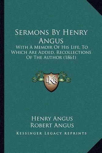 Sermons by Henry Angus: With a Memoir of His Life, to Which Are Added, Recollections of the Author (1861)