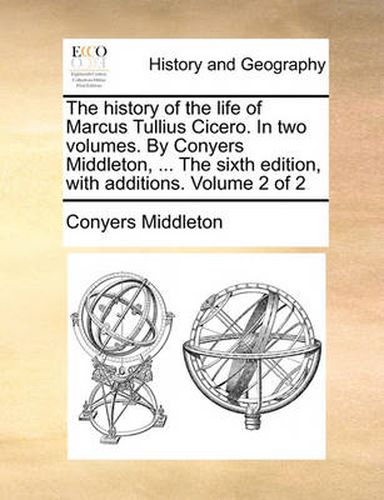 Cover image for The History of the Life of Marcus Tullius Cicero. in Two Volumes. by Conyers Middleton, ... the Sixth Edition, with Additions. Volume 2 of 2