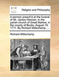 Cover image for A Sermon Preach'd at the Funeral of Mr. James Harman, in the Parish Church of Great Marlow, in the County of Bucks. August 19. 1711. by Richard Millechamp, ...