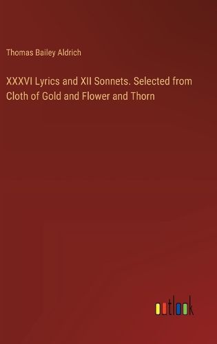 XXXVI Lyrics and XII Sonnets. Selected from Cloth of Gold and Flower and Thorn