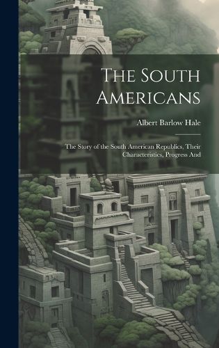 Cover image for The South Americans; the Story of the South American Republics, Their Characteristics, Progress And