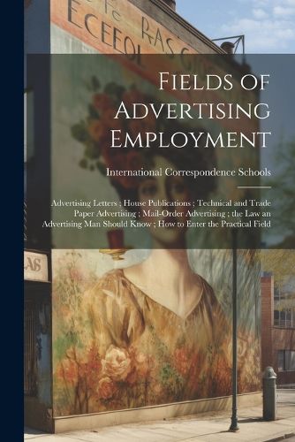 Cover image for Fields of Advertising Employment; Advertising Letters; House Publications; Technical and Trade Paper Advertising; Mail-Order Advertising; the Law an Advertising Man Should Know; How to Enter the Practical Field