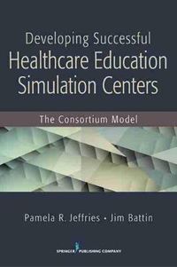 Cover image for Developing Successful Healthcare Education Simulation Centers: The Consortium Model
