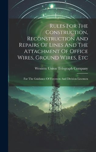 Cover image for Rules For The Construction, Reconstruction And Repairs Of Lines And The Attachment Of Office Wires, Ground Wires, Etc