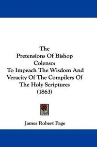 Cover image for The Pretensions of Bishop Colenso: To Impeach the Wisdom and Veracity of the Compilers of the Holy Scriptures (1863)