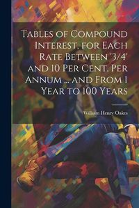 Cover image for Tables of Compound Interest, for Each Rate Between '3/4' and 10 Per Cent. Per Annum ... and From 1 Year to 100 Years