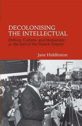 Decolonising the Intellectual: Politics, Culture, and Humanism at the End of the French Empire