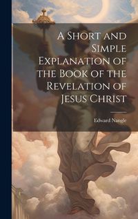 Cover image for A Short and Simple Explanation of the Book of the Revelation of Jesus Christ