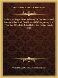 Cover image for Rules and Regulations Relating to the Issuance of Patents in Fee and Certificates of Competency and the Sale of Allotted and Inherited Indian Lands (1910)