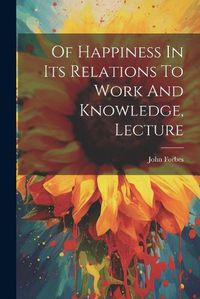Cover image for Of Happiness In Its Relations To Work And Knowledge, Lecture