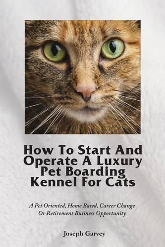 Cover image for How To Start And Operate A Luxury Pet Boarding Kennel For Cats: A Pet Oriented, Home Based, Career Change Or Retirement Business Opportunity