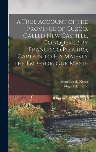 Cover image for A True Account of the Province of Cuzco, Called New Castille, Conquered by Francisco Pizarro, Captain to His Majesty the Emperor, our Maste