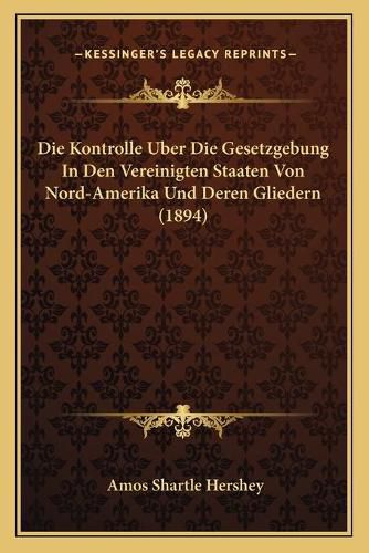 Cover image for Die Kontrolle Uber Die Gesetzgebung in Den Vereinigten Staaten Von Nord-Amerika Und Deren Gliedern (1894)