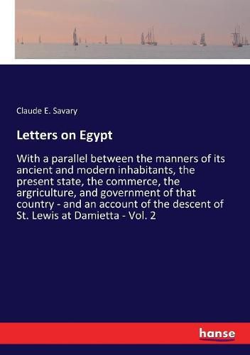 Cover image for Letters on Egypt: With a parallel between the manners of its ancient and modern inhabitants, the present state, the commerce, the argriculture, and government of that country - and an account of the descent of St. Lewis at Damietta - Vol. 2