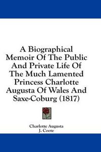 Cover image for A Biographical Memoir of the Public and Private Life of the Much Lamented Princess Charlotte Augusta of Wales and Saxe-Coburg (1817)