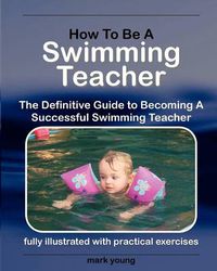 Cover image for How to Be a Swimming Teacher: The Definitive Guide to Becoming a Successful Swimming Teacher